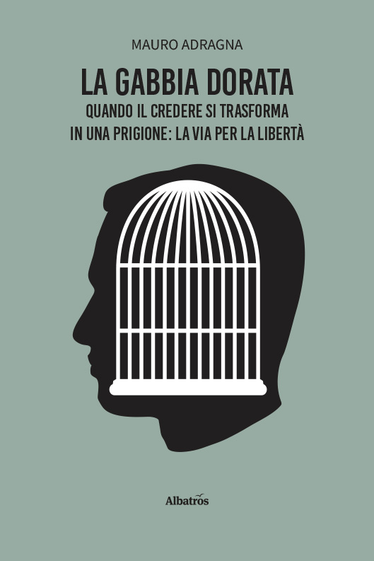 La gabbia dorata. Quando il credere si trasforma in una prigione: la via per la libertà – Mauro Adragna